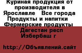 Куриная продукция от производителя в Ярославле - Все города Продукты и напитки » Фермерские продукты   . Дагестан респ.,Избербаш г.